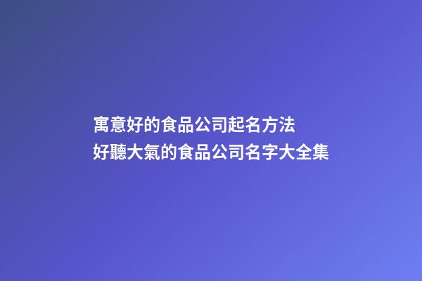 寓意好的食品公司起名方法  好聽大氣的食品公司名字大全集-第1張-公司起名-玄機派
